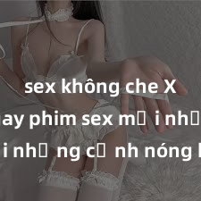 sex không che Xem ngay phim sex mới nhất với những cảnh nóng hổi không thể bỏ lỡ! Cơ hội tận hưởng những khoảnh khắc đầy kích thích ngay hôm nay!