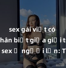 sex gái việt có bầu Phân biệt giữa giới tính và sex ở người lớn: Tìm hiểu sự khác biệt và yếu tố quyết định