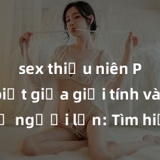 sex thiếu niên Phân biệt giữa giới tính và sex ở người lớn: Tìm hiểu sự khác biệt và yếu tố quyết định