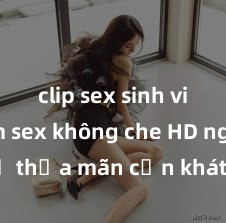 clip sex sinh viên Xem sex không che HD ngay để thỏa mãn cơn khát tình dục của bạn! Video chất lượng cao, cảnh quay rõ nét, sẽ khiến bạn không thể rời mắt! Hãy trải nghiệm ngay!
