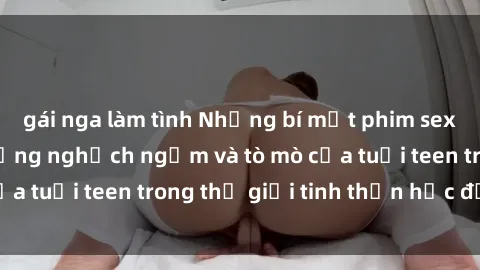 gái nga làm tình Những bí mật phim sex học sinh: Cuộc sống nghịch ngợm và tò mò của tuổi teen trong thế giới tinh thần học đường