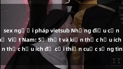 sex người pháp vietsub Những điều cần biết về sex bà mẹ Việt Nam: Sự thật và kiến thức hữu ích để cải thiện cuộc sống tình dục