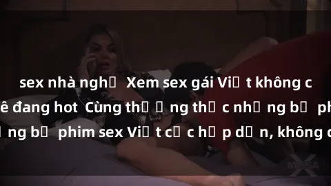 sex nhà nghỉ Xem sex gái Việt không che cực đã, cực phê đang hot  Cùng thưởng thức những bộ phim sex Việt cực hấp dẫn, không che mới nhất.