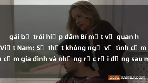 gái bị trói hiếp dâm Bí mật về quan hệ sex mẹ con tại Việt Nam: Sự thật không ngờ về tình cảm gia đình và những rắc rối đằng sau màn bức tường.