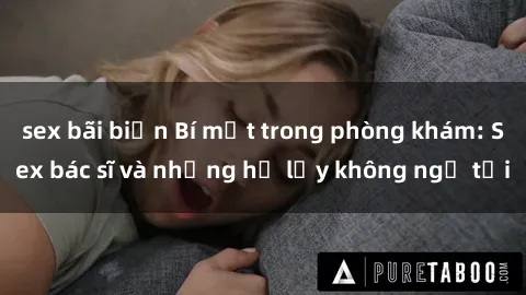 sex bãi biển Bí mật trong phòng khám: Sex bác sĩ và những hệ lụy không ngờ tới