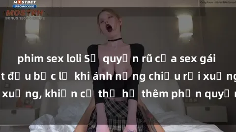 phim sex loli Sự quyến rũ của sex gái Việt ngoài trời bắt đầu bộc lộ khi ánh nắng chiều rọi xuống, khiến cơ thể họ thêm phần quyến rũ và hấp dẫn.