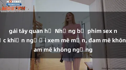 gái tây quan hệ Những bộ phim sex ngoại quốc khiến người xem mê mẩn, đam mê không ngừng