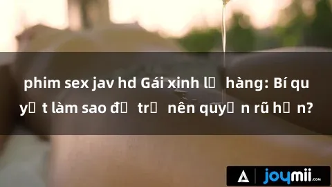 phim sex jav hd Gái xinh lộ hàng: Bí quyết làm sao để trở nên quyến rũ hơn?