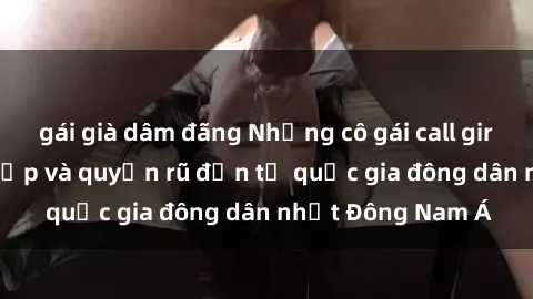 gái già dâm đãng Những cô gái call girl Việt Nam xinh đẹp và quyến rũ đến từ quốc gia đông dân nhất Đông Nam Á
