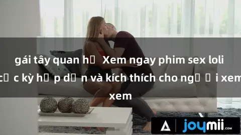 gái tây quan hệ Xem ngay phim sex loli cực kỳ hấp dẫn và kích thích cho người xem