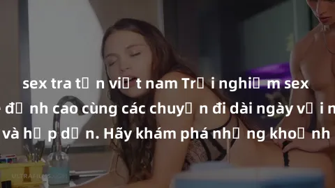 sex tra tấn việt nam Trải nghiệm sex gái trẻ không che đỉnh cao cùng các chuyến đi dài ngày với những cảnh đẹp và hấp dẫn. Hãy khám phá những khoảnh khắc đắm chìm trong đam mê và sự mãnh liệt của tình