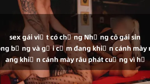 sex gái việt có chồng Những cô gái sinh viên Việt Nam nóng bỏng và gợi cảm đang khiến cánh mày râu phát cuồng vì họ