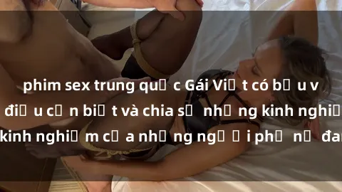 phim sex trung quốc Gái Việt có bầu và tình dục: Những điều cần biết và chia sẻ những kinh nghiệm của những người phụ nữ đang mang thai.