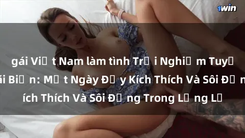 gái Việt Nam làm tình Trải Nghiệm Tuyệt Vời Của Sex Bãi Biển: Một Ngày Đầy Kích Thích Và Sôi Động Trong Lặng Lẽ