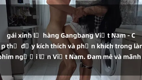 gái xinh lộ hàng Gangbang Việt Nam - Cuộc hành động tập thể đầy kích thích và phấn khích trong làng phim người lớn Việt Nam. Đam mê và mãnh liệt không ngừng nghỉ.