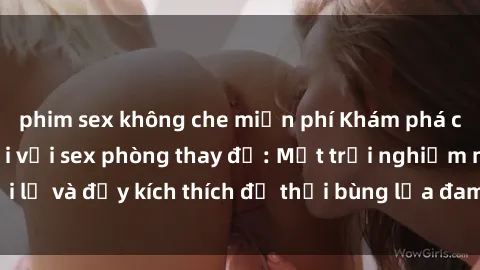 phim sex không che miễn phí Khám phá cảm giác hứng khởi với sex phòng thay đồ: Một trải nghiệm mới lạ và đầy kích thích để thổi bùng lửa đam mê trong mối quan hệ.
