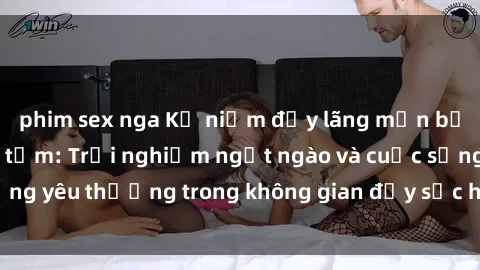 phim sex nga Kỷ niệm đầy lãng mạn bạn chọn sex phòng tắm: Trải nghiệm ngọt ngào và cuộc sống yêu thương trong không gian đầy sức hút của phòng tắm.