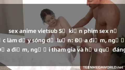 sex anime vietsub Sự kiện phim sex nơi công cộng gây sốc làm dậy sóng dư luận: Địa điểm, người tham gia và hậu quả đáng ngại!