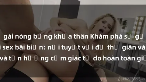 gái nóng bỏng khỏa thân Khám phá sự gợi cảm và tự do tại sex bãi biển: nơi tuyệt vời để thư giãn và tận hưởng cảm giác tự do hoàn toàn giữa sóng biển và nắng.