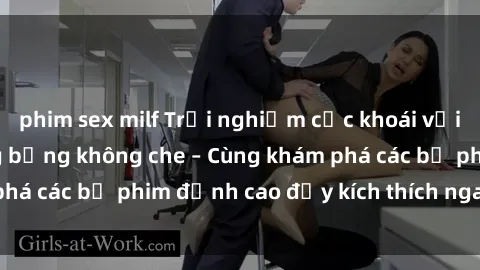 phim sex milf Trải nghiệm cực khoái với phim sex  siêu nóng bỏng không che – Cùng khám phá các bộ phim đỉnh cao đầy kích thích ngay hôm nay!