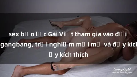 sex bạo lực Gái Việt tham gia vào đội nhóm gangbang, trải nghiệm mới mẻ và đầy kích thích