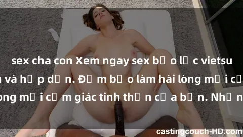 sex cha con Xem ngay sex bạo lực vietsub, cực kỳ kích thích và hấp dẫn. Đảm bảo làm hài lòng mọi cảm giác tinh thần của bạn. Nhấn play ngay!