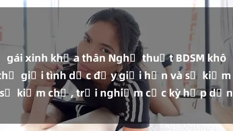 gái xinh khỏa thân Nghệ thuật BDSM không che: Khám phá thế giới tình dục đầy giới hạn và sự kiềm chế, trải nghiệm cực kỳ hấp dẫn và kích thích.