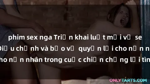 phim sex nga Triển khai luật mới về sex nô lệ tình dục: Điều chỉnh và bảo vệ quyền lợi cho nạn nhân trong cuộc chiến chống lại tình trạng này.