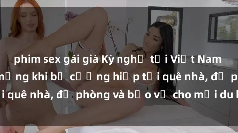 phim sex gái già Kỳ nghỉ tại Việt Nam biến thành cơn ác mộng khi bị cưỡng hiếp tại quê nhà, đề phòng và bảo vệ cho mỗi du khách.