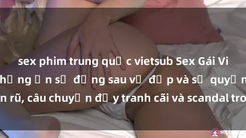sex phim trung quốc vietsub Sex Gái Việt Nam Có Chồng: Những ẩn số đằng sau vẻ đẹp và sự quyến rũ, câu chuyện đầy tranh cãi và scandal trong xã hội hiện đại.