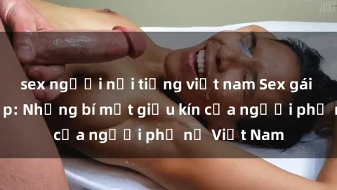 sex người nổi tiếng việt nam Sex gái Việt xinh đẹp: Những bí mật giấu kín của người phụ nữ Việt Nam