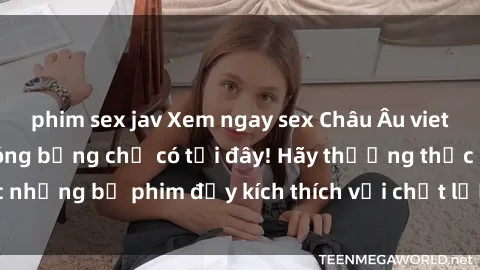 phim sex jav Xem ngay sex Châu Âu vietsub, khoảnh khắc nóng bỏng chỉ có tại đây! Hãy thưởng thức những bộ phim đầy kích thích với chất lượng vietsub hoàn hảo.