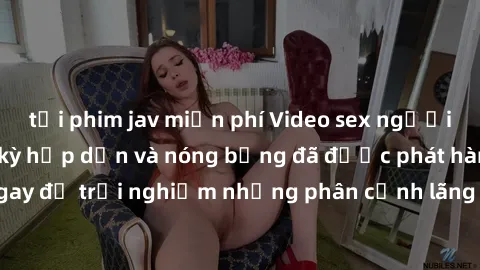 tải phim jav miễn phí Video sex người Pháp vietsub cực kỳ hấp dẫn và nóng bỏng đã được phát hành! Xem ngay để trải nghiệm những phân cảnh lãng mạn và nồng cháy đầy cảm xúc!