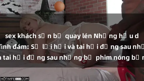 sex khách sạn bị quay lén Những hậu duệ của clip sex đình đám: Sự lợi hại và tai hại đằng sau những bộ phim nóng bỏng