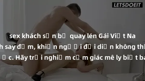 sex khách sạn bị quay lén Gái Việt Nam dâm đãng làm tình say đắm, khiến người đối diện không thể cưỡng lại được. Hãy trải nghiệm cảm giác mê ly biết bao của phong cách yêu đương đậm chất dân tộc!