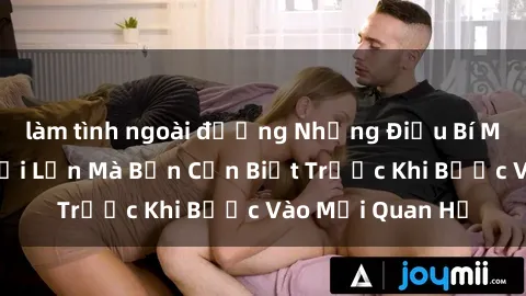làm tình ngoài đường Những Điều Bí Mật Về Sex Người Lớn Mà Bạn Cần Biết Trước Khi Bước Vào Mối Quan Hệ