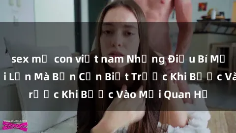 sex mẹ con việt nam Những Điều Bí Mật Về Sex Người Lớn Mà Bạn Cần Biết Trước Khi Bước Vào Mối Quan Hệ