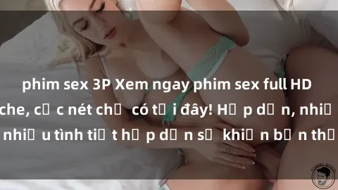 phim sex 3P Xem ngay phim sex full HD đỉnh cao, không che, cực nét chỉ có tại đây! Hấp dẫn, nhiều tình tiết hấp dẫn sẽ khiến bạn thỏa mãn đắm say.