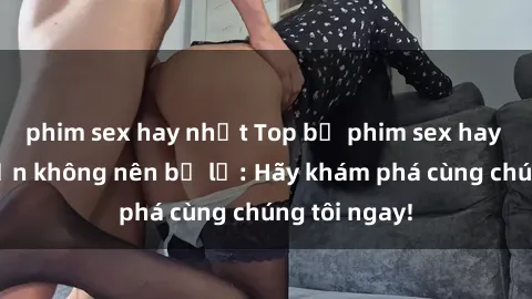 phim sex hay nhất Top bộ phim sex hay nhất mà bạn không nên bỏ lỡ: Hãy khám phá cùng chúng tôi ngay!