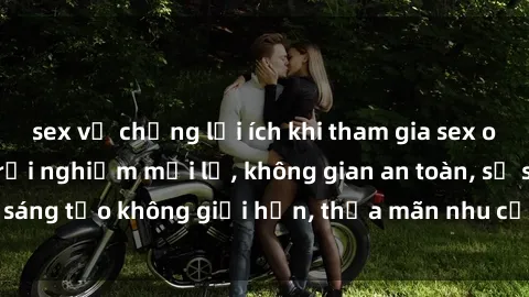 sex vợ chồng lợi ích khi tham gia sex online không che: Trải nghiệm mới lạ, không gian an toàn, sự sáng tạo không giới hạn, thỏa mãn nhu cầu tình dục của bạn.