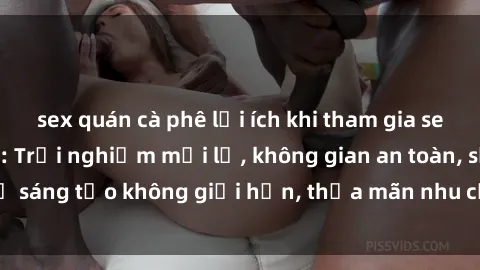 sex quán cà phê lợi ích khi tham gia sex online không che: Trải nghiệm mới lạ, không gian an toàn, sự sáng tạo không giới hạn, thỏa mãn nhu cầu tình dục của bạn.