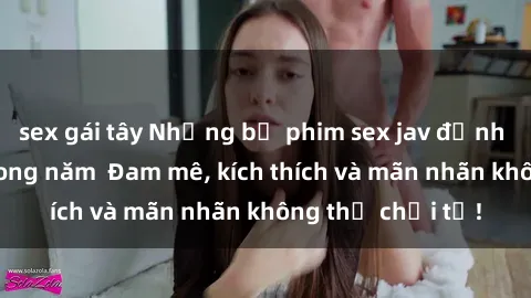 sex gái tây Những bộ phim sex jav đỉnh cao phải xem trong năm  Đam mê, kích thích và mãn nhãn không thể chối từ!