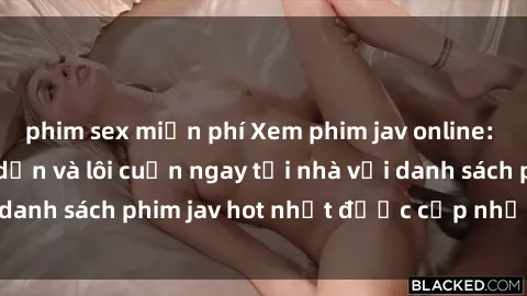 phim sex miễn phí Xem phim jav online: trải nghiệm hấp dẫn và lôi cuốn ngay tại nhà với danh sách phim jav hot nhất được cập nhật liên tục.