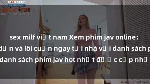 sex milf việt nam Xem phim jav online: trải nghiệm hấp dẫn và lôi cuốn ngay tại nhà với danh sách phim jav hot nhất được cập nhật liên tục.