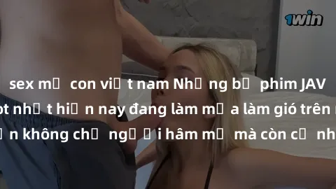 sex mẹ con việt nam Những bộ phim JAV idol không che hot nhất hiện nay đang làm mưa làm gió trên mạng, hấp dẫn không chỉ người hâm mộ mà còn cả những ai mới tìm hiểu về thể loại này!