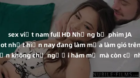 sex việt nam full HD Những bộ phim JAV idol không che hot nhất hiện nay đang làm mưa làm gió trên mạng, hấp dẫn không chỉ người hâm mộ mà còn cả những ai mới tìm hiểu về thể loại này!
