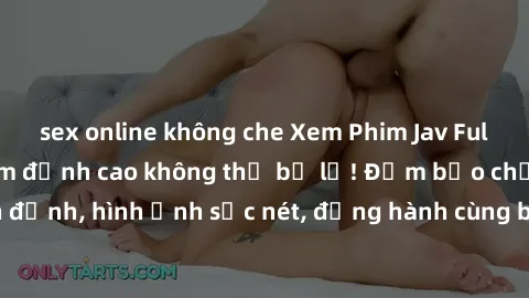 sex online không che Xem Phim Jav Full HD: Những bộ phim đỉnh cao không thể bỏ lỡ! Đảm bảo chất lượng ổn định, hình ảnh sắc nét, đồng hành cùng bạn trong những giây phút thư giãn!