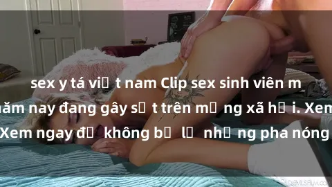 sex y tá việt nam Clip sex sinh viên mới nhất hot nhất năm nay đang gây sốt trên mạng xã hội. Xem ngay để không bỏ lỡ những pha nóng không thể bỏ qua!