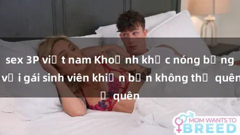 sex 3P việt nam Khoảnh khắc nóng bỏng với gái sinh viên khiến bạn không thể quên