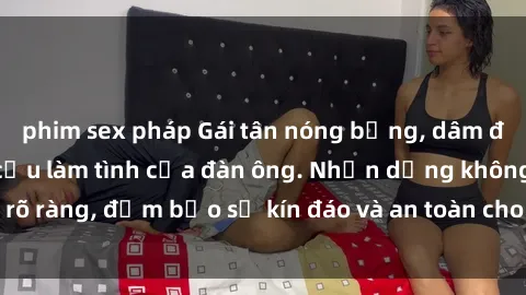phim sex pháp Gái tân nóng bỏng, dâm đãng thỏa mãn nhu cầu làm tình của đàn ông. Nhận dạng không rõ ràng, đảm bảo sự kín đáo và an toàn cho trải nghiệm tuyệt vời.